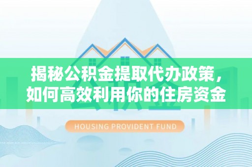 桃江揭秘公积金提取代办政策，如何高效利用你的住房资金