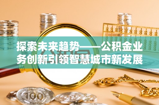 桃江探索未来趋势——公积金业务创新引领智慧城市新发展