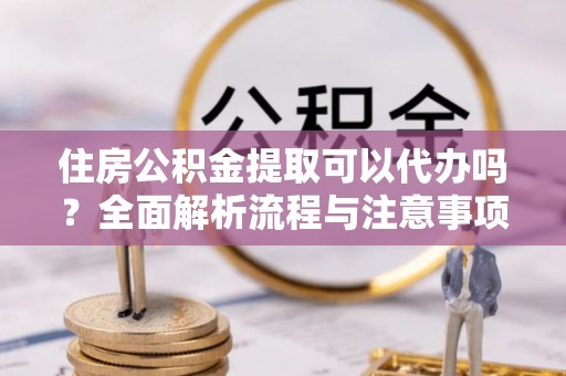 桃江住房公积金提取可以代办吗？全面解析流程与注意事项