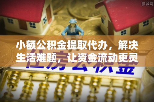 桃江小额公积金提取代办，解决生活难题，让资金流动更灵活