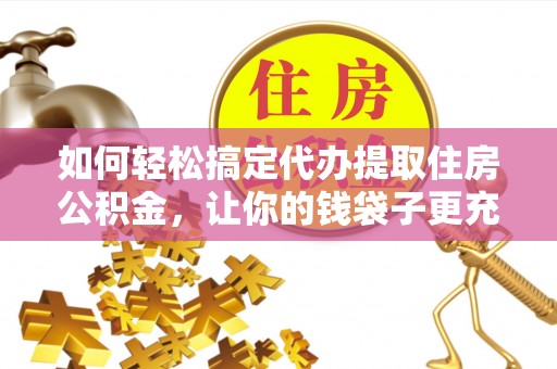 桃江如何轻松搞定代办提取住房公积金，让你的钱袋子更充实