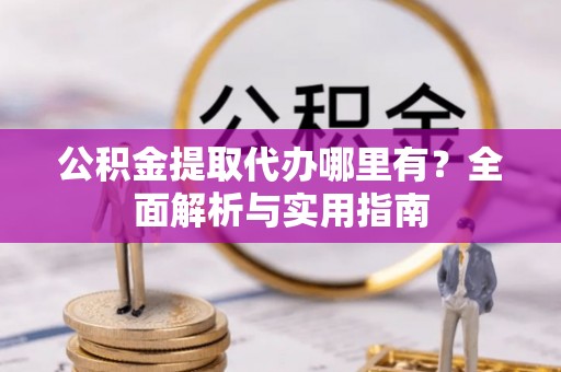 桃江公积金提取代办哪里有？全面解析与实用指南