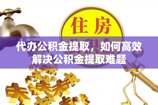 桃江代办公积金提取，如何高效解决公积金提取难题