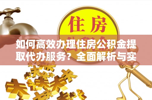 桃江如何高效办理住房公积金提取代办服务？全面解析与实用指南