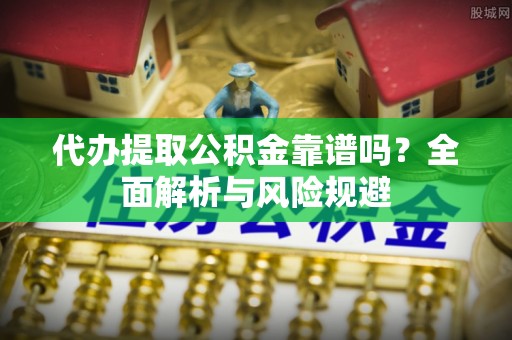 桃江代办提取公积金靠谱吗？全面解析与风险规避