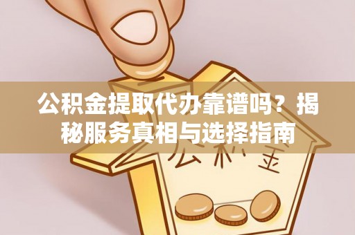 桃江公积金提取代办靠谱吗？揭秘服务真相与选择指南