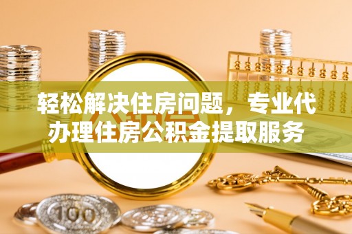 桃江轻松解决住房问题，专业代办理住房公积金提取服务