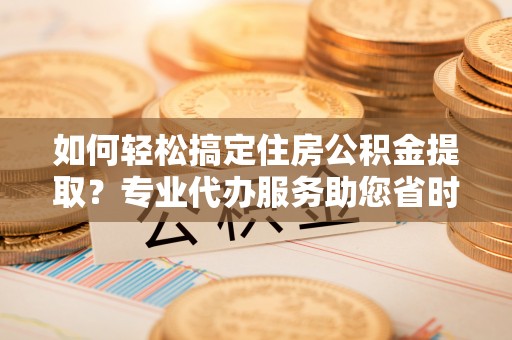 桃江如何轻松搞定住房公积金提取？专业代办服务助您省时省心