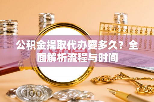 桃江公积金提取代办要多久？全面解析流程与时间