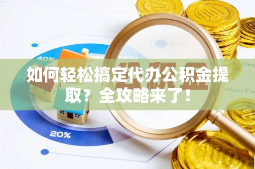 桃江如何轻松搞定代办公积金提取？全攻略来了！