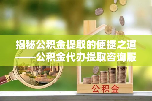 桃江揭秘公积金提取的便捷之道——公积金代办提取咨询服务全解析