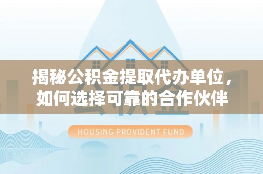 桃江揭秘公积金提取代办单位，如何选择可靠的合作伙伴