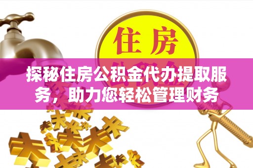 桃江探秘住房公积金代办提取服务，助力您轻松管理财务