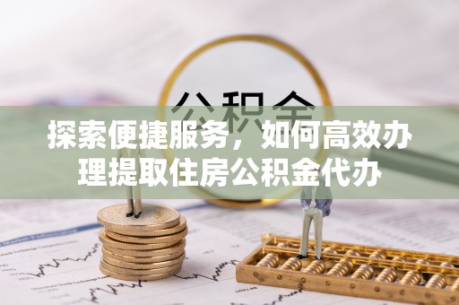 桃江探索便捷服务，如何高效办理提取住房公积金代办